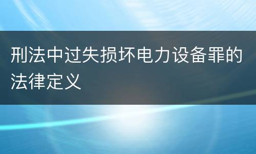 刑法中过失损坏电力设备罪的法律定义
