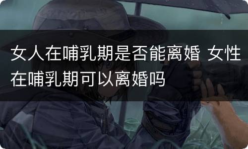 女人在哺乳期是否能离婚 女性在哺乳期可以离婚吗