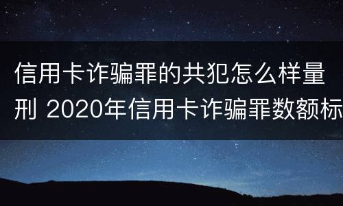 信用卡诈骗罪的共犯怎么样量刑 2020年信用卡诈骗罪数额标准