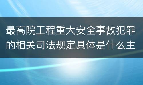 最高院工程重大安全事故犯罪的相关司法规定具体是什么主要内容