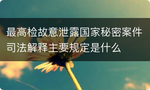 最高检故意泄露国家秘密案件司法解释主要规定是什么