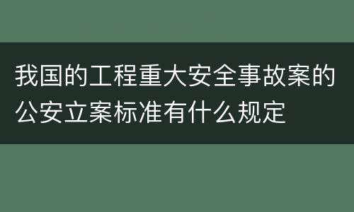 我国的工程重大安全事故案的公安立案标准有什么规定