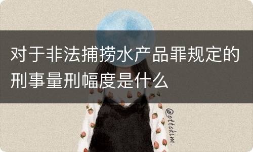 对于非法捕捞水产品罪规定的刑事量刑幅度是什么