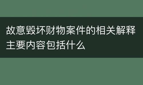 故意毁坏财物案件的相关解释主要内容包括什么