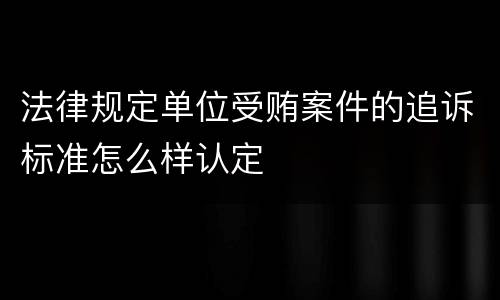 法律规定单位受贿案件的追诉标准怎么样认定
