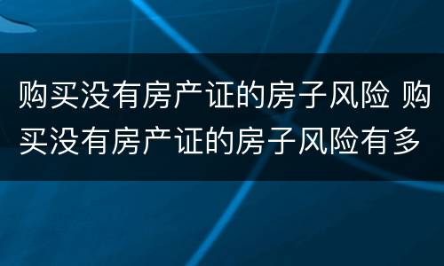 购买没有房产证的房子风险 购买没有房产证的房子风险有多大