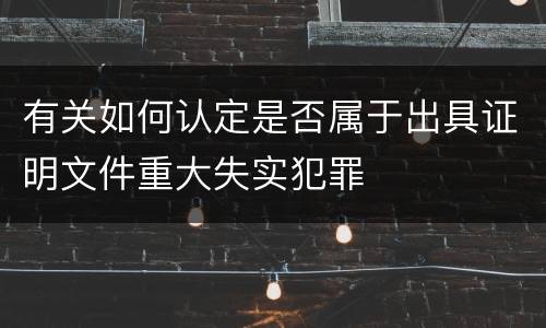 有关如何认定是否属于出具证明文件重大失实犯罪