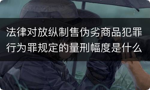 法律对放纵制售伪劣商品犯罪行为罪规定的量刑幅度是什么
