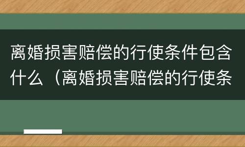 离婚损害赔偿的行使条件包含什么（离婚损害赔偿的行使条件包含什么内容）