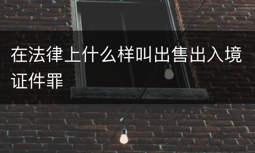 在法律上什么样叫出售出入境证件罪