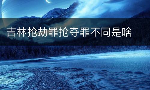 吉林抢劫罪抢夺罪不同是啥