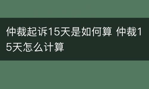 仲裁起诉15天是如何算 仲裁15天怎么计算