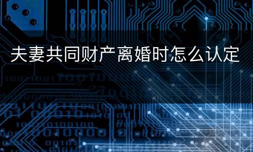 夫妻共同财产离婚时怎么认定