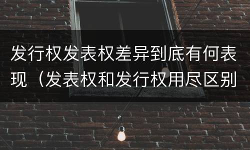发行权发表权差异到底有何表现（发表权和发行权用尽区别）