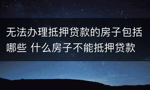 无法办理抵押贷款的房子包括哪些 什么房子不能抵押贷款