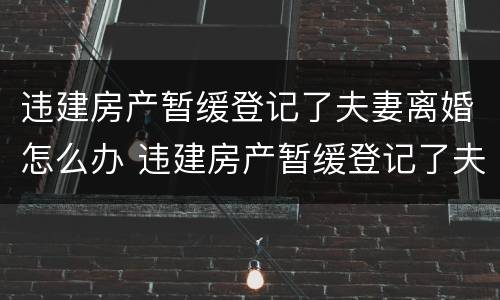 违建房产暂缓登记了夫妻离婚怎么办 违建房产暂缓登记了夫妻离婚怎么办手续