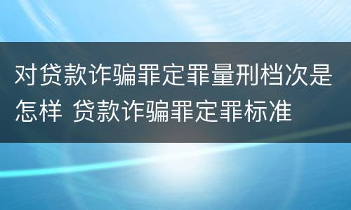 对贷款诈骗罪定罪量刑档次是怎样 贷款诈骗罪定罪标准