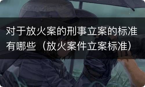 对于放火案的刑事立案的标准有哪些（放火案件立案标准）