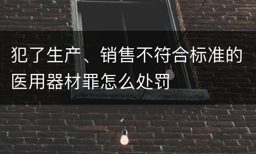 犯了生产、销售不符合标准的医用器材罪怎么处罚
