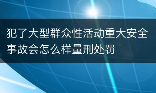 犯了大型群众性活动重大安全事故会怎么样量刑处罚