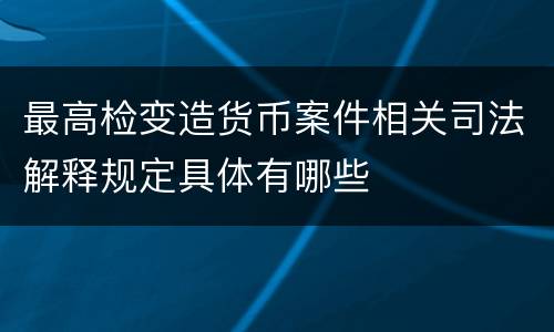 最高检变造货币案件相关司法解释规定具体有哪些