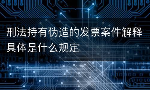 刑法持有伪造的发票案件解释具体是什么规定