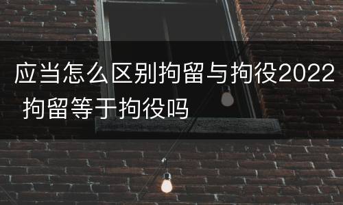 应当怎么区别拘留与拘役2022 拘留等于拘役吗