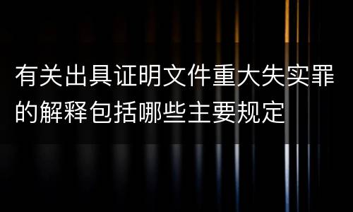 有关出具证明文件重大失实罪的解释包括哪些主要规定