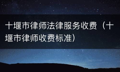 十堰市律师法律服务收费（十堰市律师收费标准）