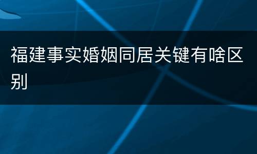 福建事实婚姻同居关键有啥区别