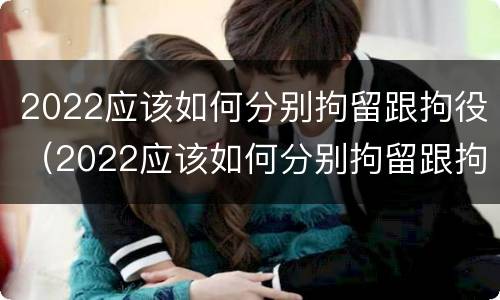 2022应该如何分别拘留跟拘役（2022应该如何分别拘留跟拘役呢）