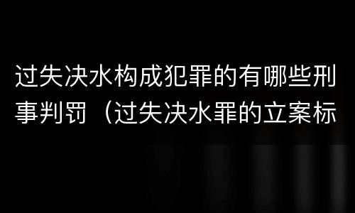 过失决水构成犯罪的有哪些刑事判罚（过失决水罪的立案标准）
