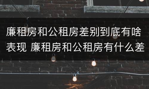 廉租房和公租房差别到底有啥表现 廉租房和公租房有什么差别