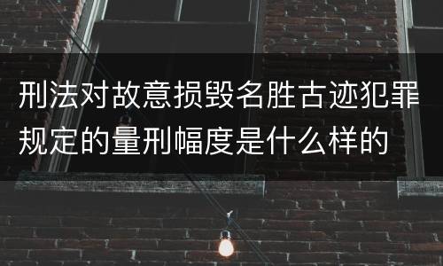 刑法对故意损毁名胜古迹犯罪规定的量刑幅度是什么样的