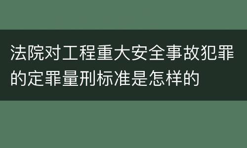 法院对工程重大安全事故犯罪的定罪量刑标准是怎样的