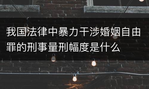 我国法律中暴力干涉婚姻自由罪的刑事量刑幅度是什么