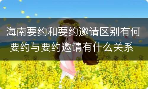 海南要约和要约邀请区别有何 要约与要约邀请有什么关系