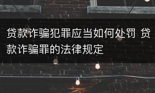 贷款诈骗犯罪应当如何处罚 贷款诈骗罪的法律规定