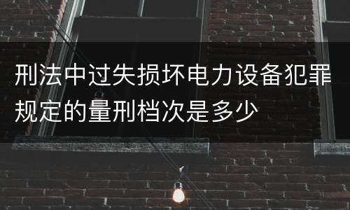 刑法中过失损坏电力设备犯罪规定的量刑档次是多少