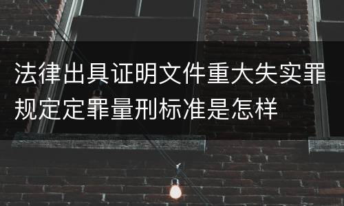 法律出具证明文件重大失实罪规定定罪量刑标准是怎样