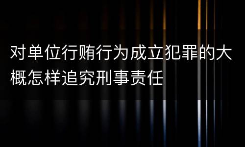 对单位行贿行为成立犯罪的大概怎样追究刑事责任