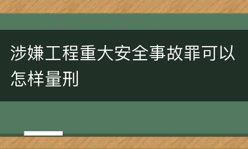 涉嫌工程重大安全事故罪可以怎样量刑