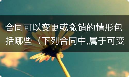 合同可以变更或撤销的情形包括哪些（下列合同中,属于可变更、可撤销合同的有）