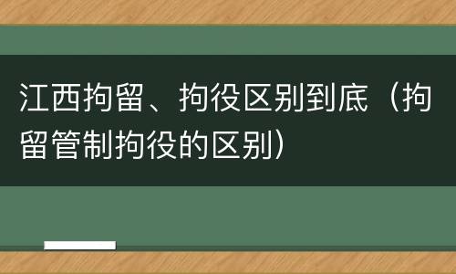 江西拘留、拘役区别到底（拘留管制拘役的区别）