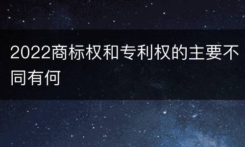2022商标权和专利权的主要不同有何