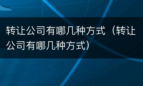 转让公司有哪几种方式（转让公司有哪几种方式）