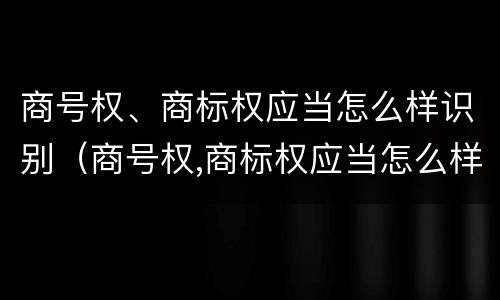 商号权、商标权应当怎么样识别（商号权,商标权应当怎么样识别商品）