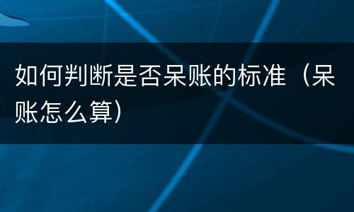 如何判断是否呆账的标准（呆账怎么算）