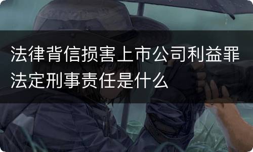 法律背信损害上市公司利益罪法定刑事责任是什么