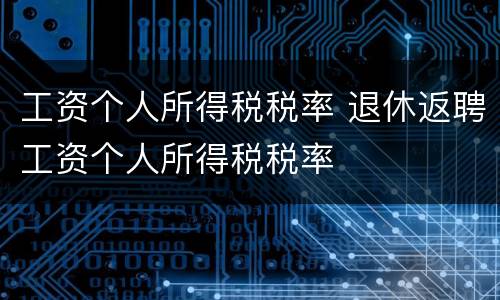 工资个人所得税税率 退休返聘工资个人所得税税率